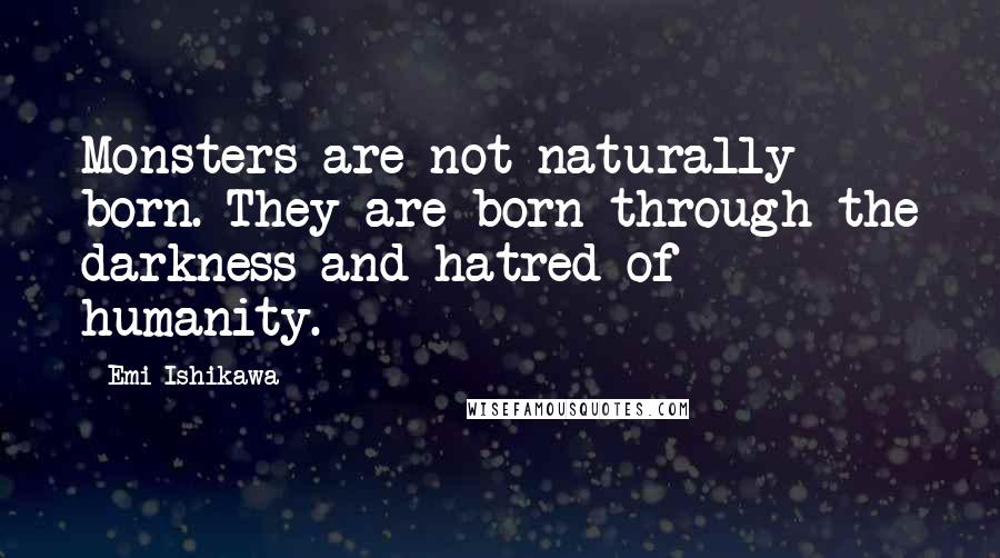 Emi Ishikawa Quotes: Monsters are not naturally born. They are born through the darkness and hatred of humanity.
