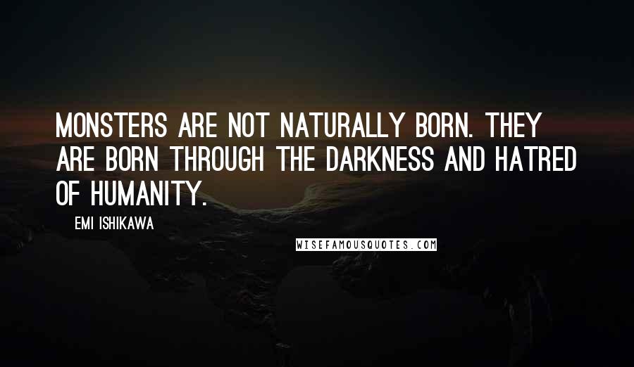 Emi Ishikawa Quotes: Monsters are not naturally born. They are born through the darkness and hatred of humanity.