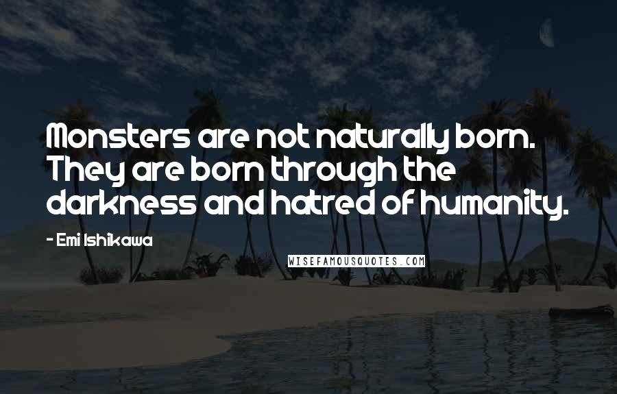 Emi Ishikawa Quotes: Monsters are not naturally born. They are born through the darkness and hatred of humanity.