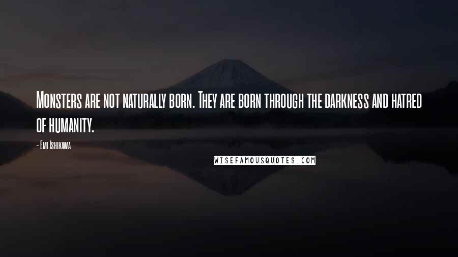 Emi Ishikawa Quotes: Monsters are not naturally born. They are born through the darkness and hatred of humanity.