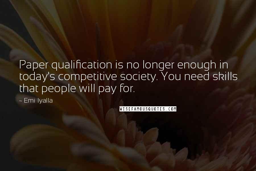 Emi Iyalla Quotes: Paper qualification is no longer enough in today's competitive society. You need skills that people will pay for.