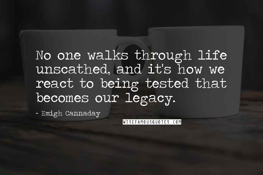 Emigh Cannaday Quotes: No one walks through life unscathed, and it's how we react to being tested that becomes our legacy.