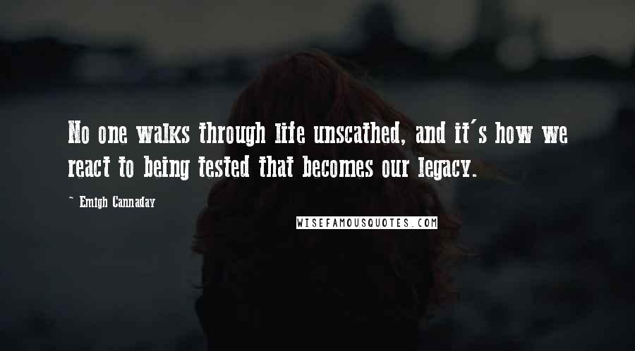 Emigh Cannaday Quotes: No one walks through life unscathed, and it's how we react to being tested that becomes our legacy.