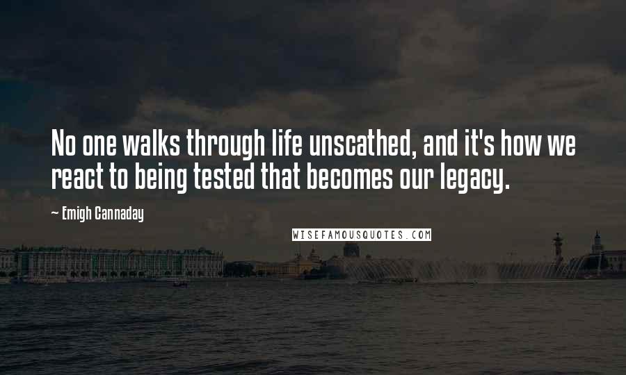 Emigh Cannaday Quotes: No one walks through life unscathed, and it's how we react to being tested that becomes our legacy.