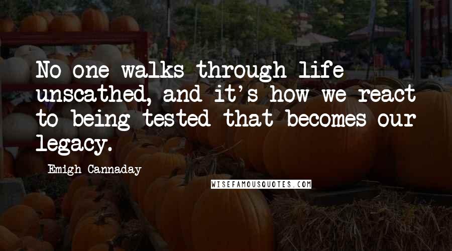 Emigh Cannaday Quotes: No one walks through life unscathed, and it's how we react to being tested that becomes our legacy.