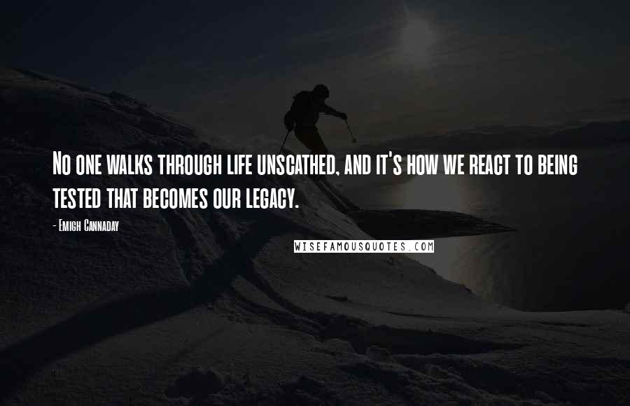 Emigh Cannaday Quotes: No one walks through life unscathed, and it's how we react to being tested that becomes our legacy.