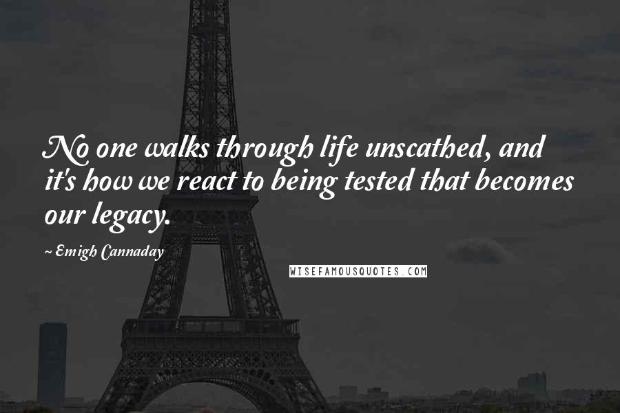 Emigh Cannaday Quotes: No one walks through life unscathed, and it's how we react to being tested that becomes our legacy.