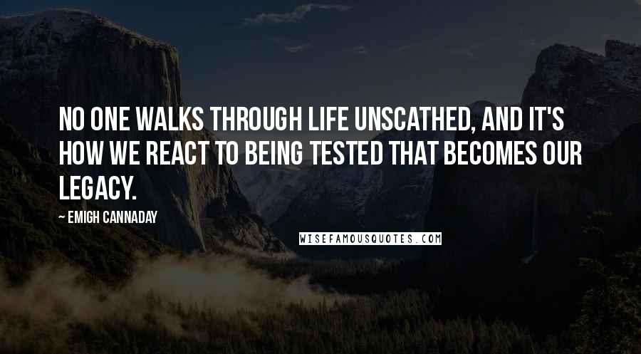 Emigh Cannaday Quotes: No one walks through life unscathed, and it's how we react to being tested that becomes our legacy.