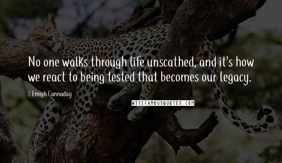 Emigh Cannaday Quotes: No one walks through life unscathed, and it's how we react to being tested that becomes our legacy.