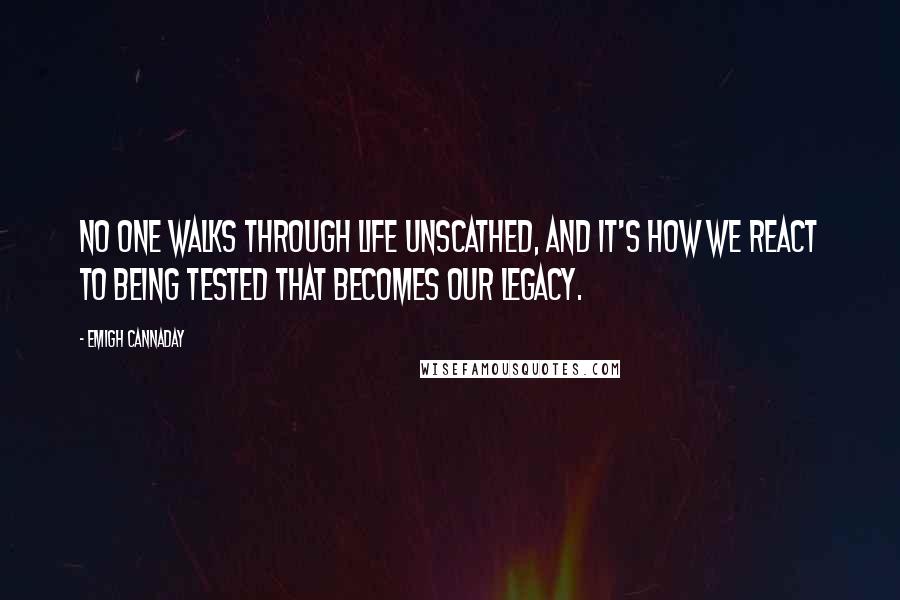 Emigh Cannaday Quotes: No one walks through life unscathed, and it's how we react to being tested that becomes our legacy.