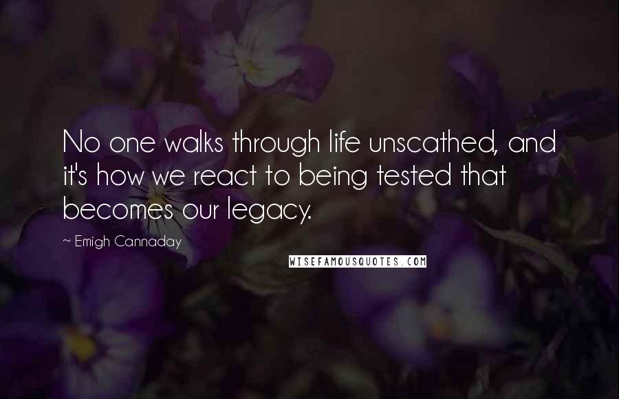 Emigh Cannaday Quotes: No one walks through life unscathed, and it's how we react to being tested that becomes our legacy.