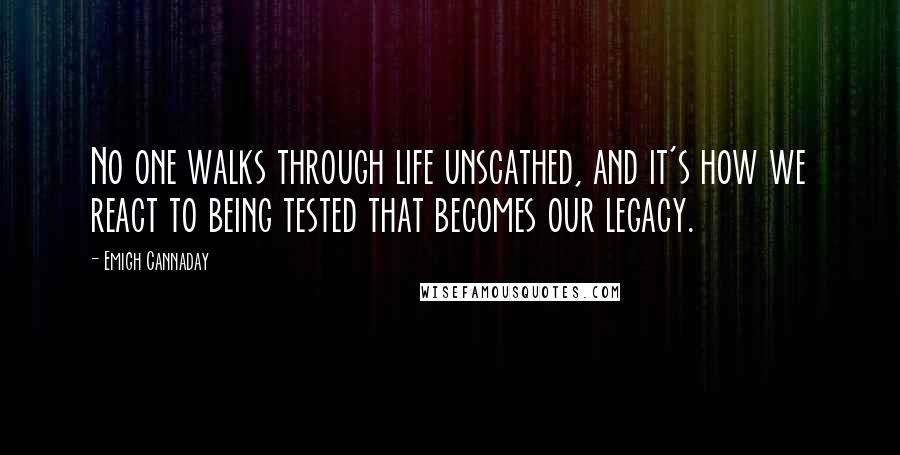 Emigh Cannaday Quotes: No one walks through life unscathed, and it's how we react to being tested that becomes our legacy.