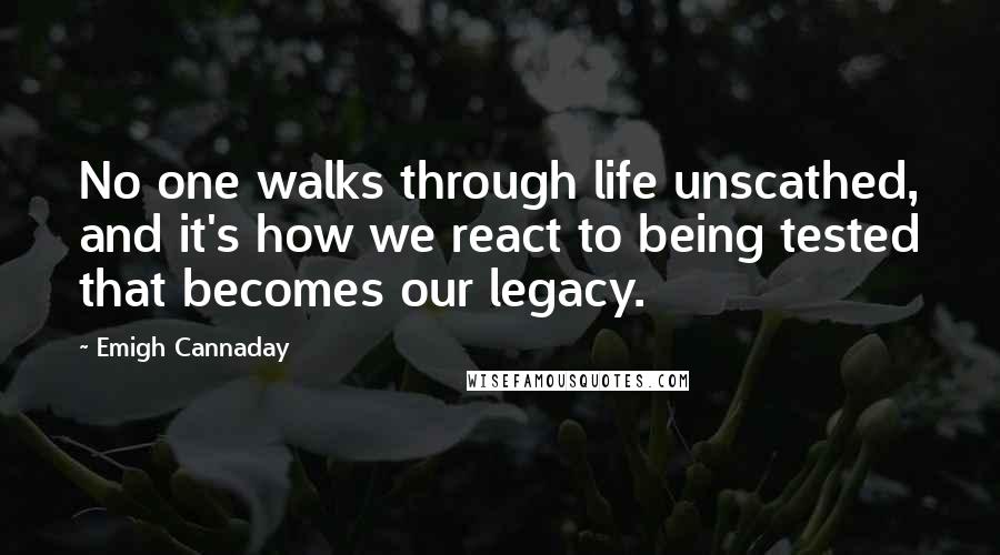 Emigh Cannaday Quotes: No one walks through life unscathed, and it's how we react to being tested that becomes our legacy.