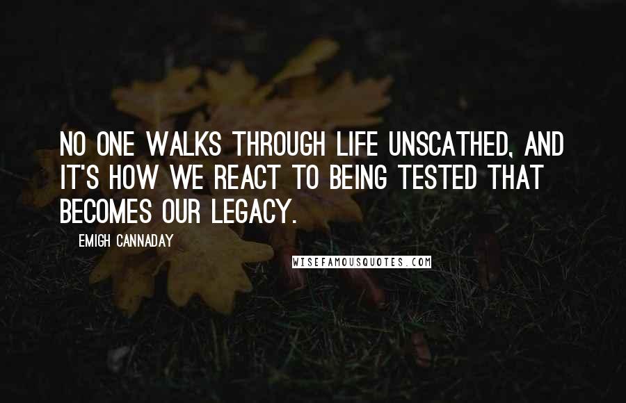 Emigh Cannaday Quotes: No one walks through life unscathed, and it's how we react to being tested that becomes our legacy.