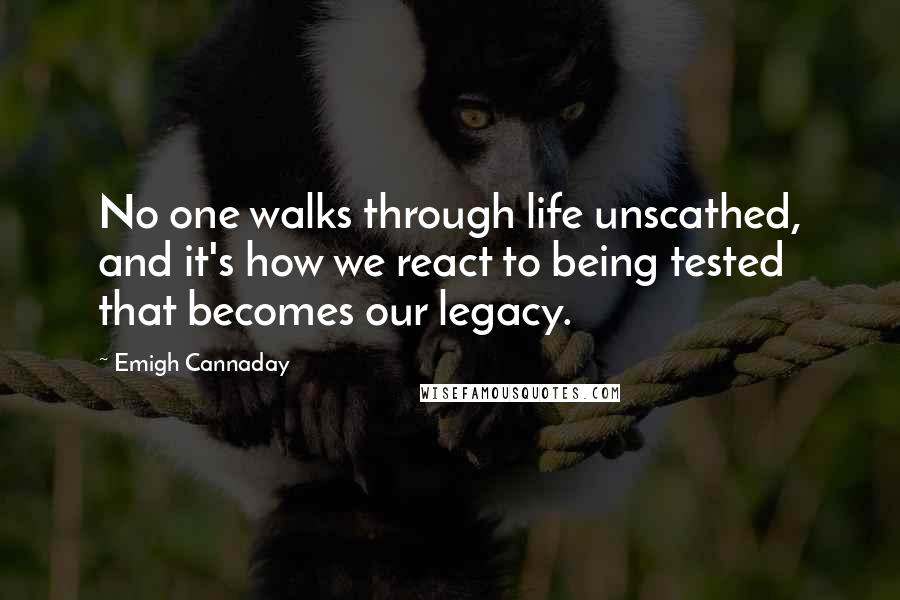 Emigh Cannaday Quotes: No one walks through life unscathed, and it's how we react to being tested that becomes our legacy.