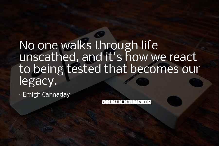 Emigh Cannaday Quotes: No one walks through life unscathed, and it's how we react to being tested that becomes our legacy.