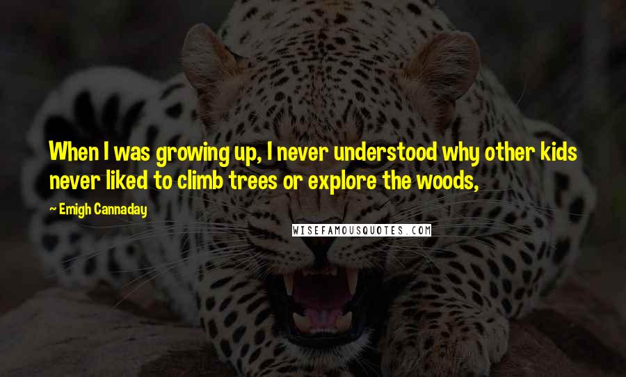 Emigh Cannaday Quotes: When I was growing up, I never understood why other kids never liked to climb trees or explore the woods,