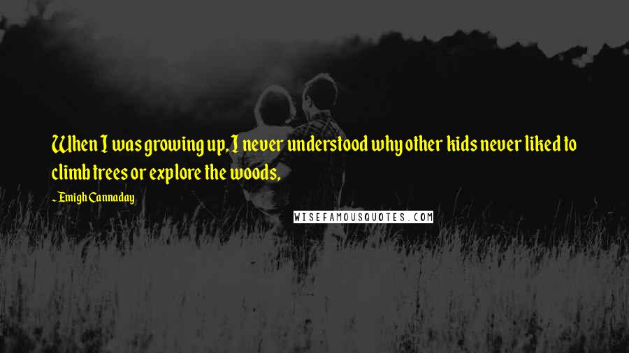 Emigh Cannaday Quotes: When I was growing up, I never understood why other kids never liked to climb trees or explore the woods,