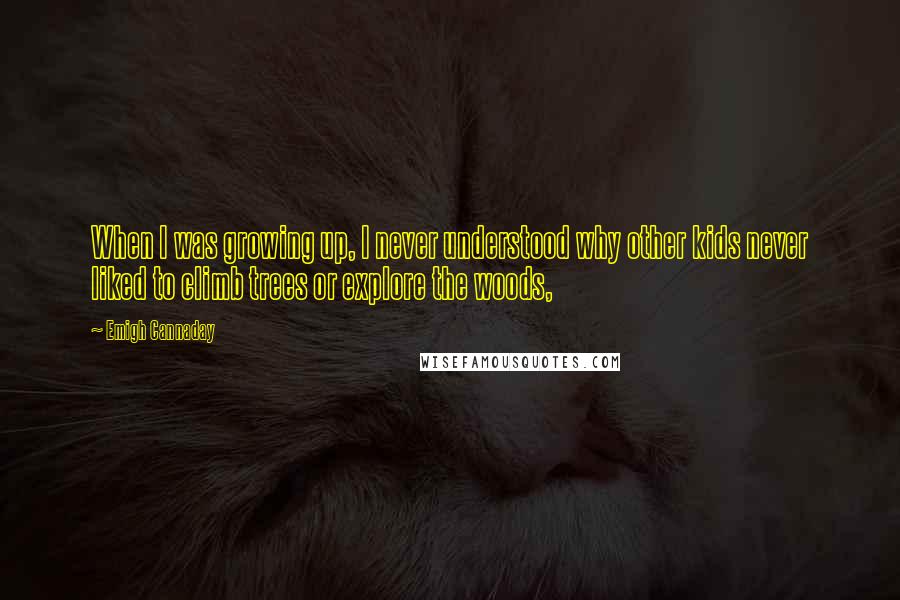 Emigh Cannaday Quotes: When I was growing up, I never understood why other kids never liked to climb trees or explore the woods,