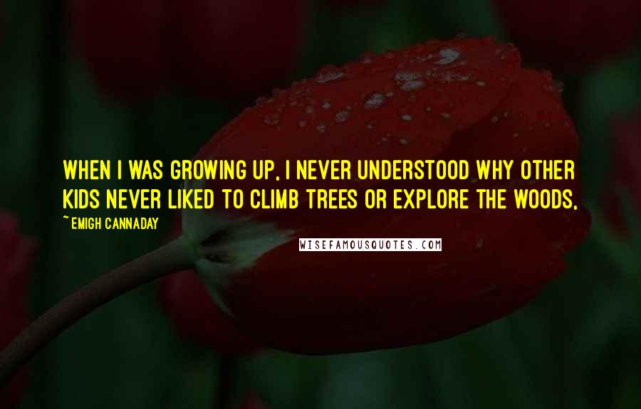 Emigh Cannaday Quotes: When I was growing up, I never understood why other kids never liked to climb trees or explore the woods,