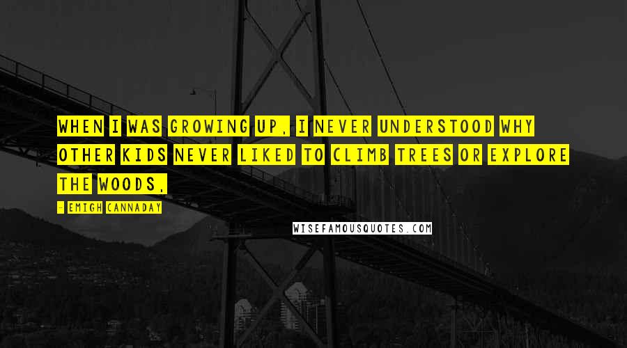 Emigh Cannaday Quotes: When I was growing up, I never understood why other kids never liked to climb trees or explore the woods,