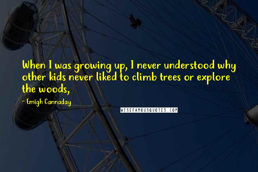 Emigh Cannaday Quotes: When I was growing up, I never understood why other kids never liked to climb trees or explore the woods,