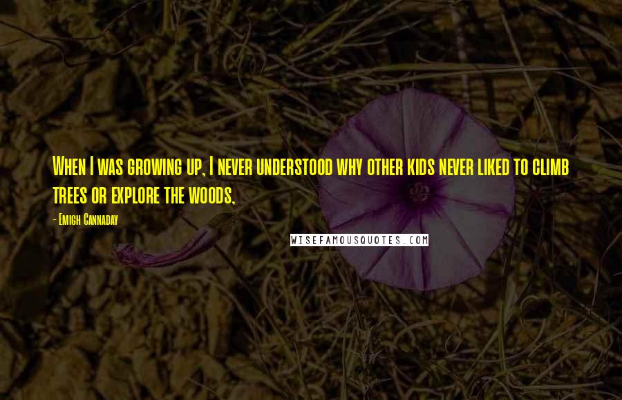 Emigh Cannaday Quotes: When I was growing up, I never understood why other kids never liked to climb trees or explore the woods,