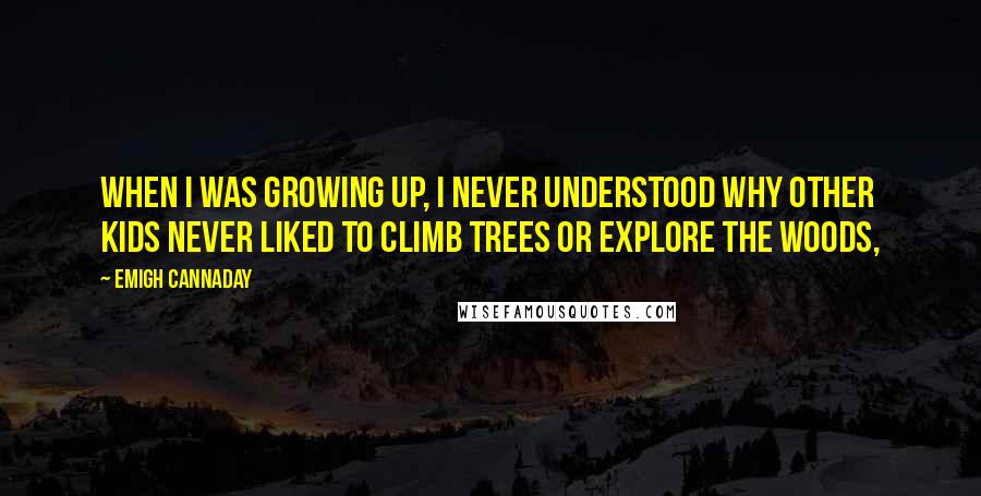Emigh Cannaday Quotes: When I was growing up, I never understood why other kids never liked to climb trees or explore the woods,