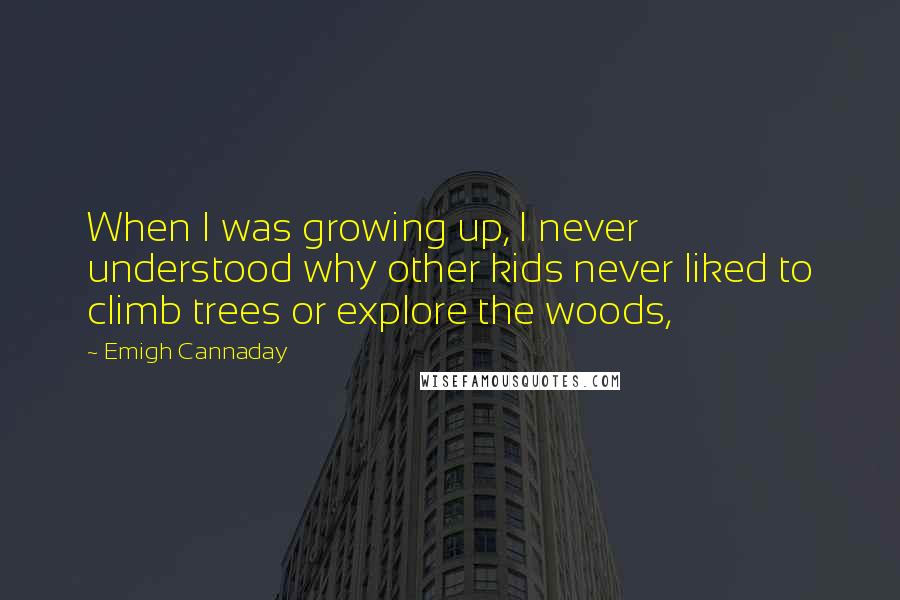Emigh Cannaday Quotes: When I was growing up, I never understood why other kids never liked to climb trees or explore the woods,