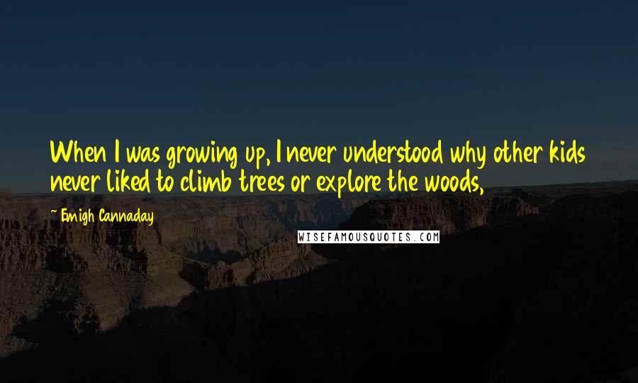 Emigh Cannaday Quotes: When I was growing up, I never understood why other kids never liked to climb trees or explore the woods,