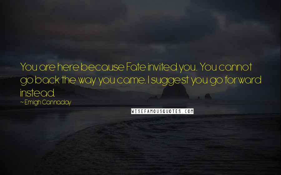 Emigh Cannaday Quotes: You are here because Fate invited you. You cannot go back the way you came. I suggest you go forward instead.