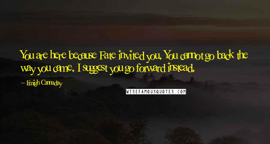 Emigh Cannaday Quotes: You are here because Fate invited you. You cannot go back the way you came. I suggest you go forward instead.