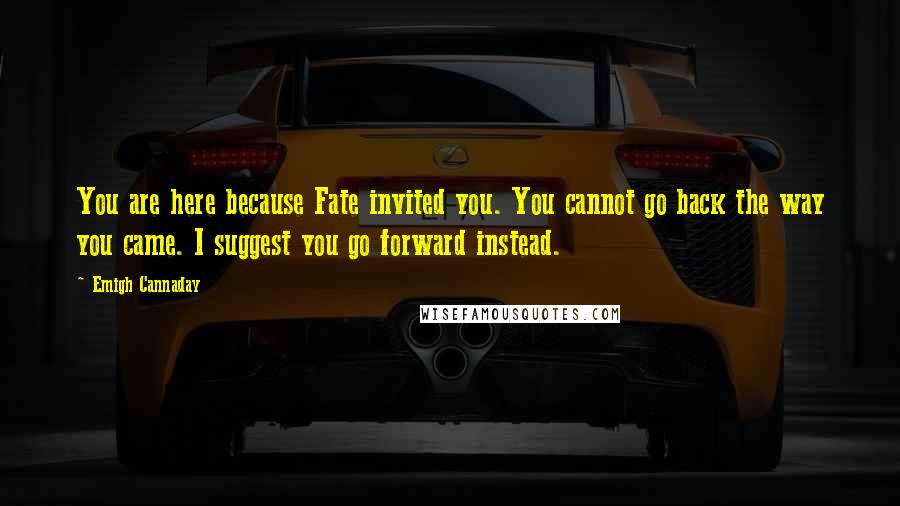 Emigh Cannaday Quotes: You are here because Fate invited you. You cannot go back the way you came. I suggest you go forward instead.