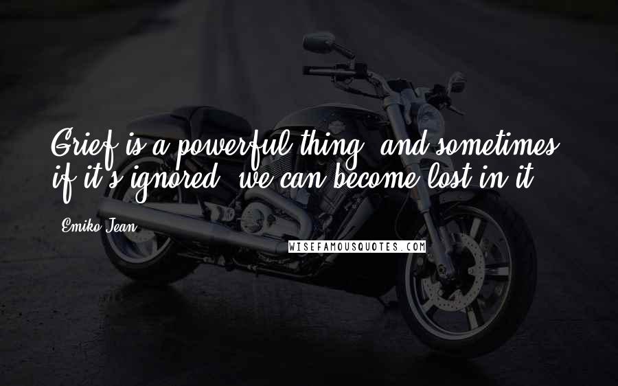 Emiko Jean Quotes: Grief is a powerful thing, and sometimes, if it's ignored, we can become lost in it.