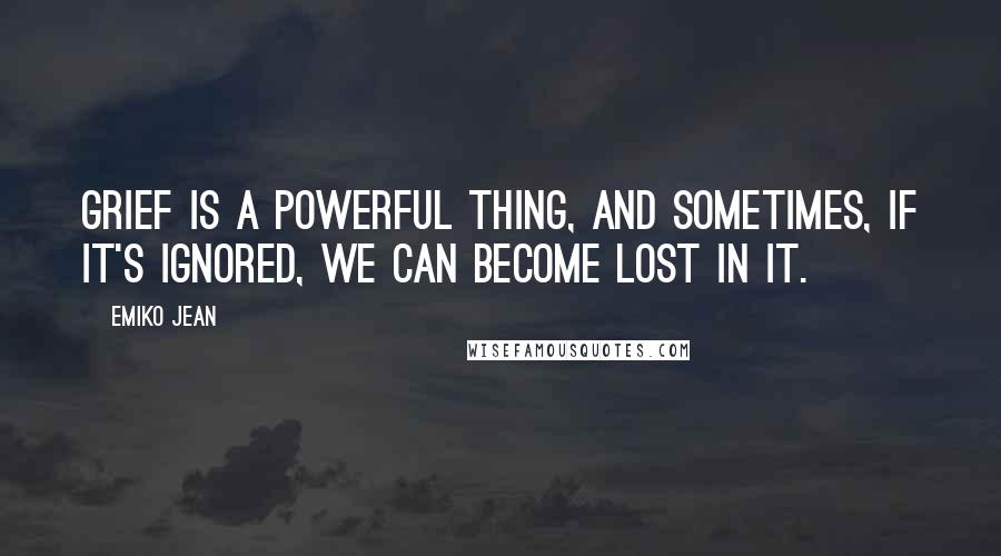 Emiko Jean Quotes: Grief is a powerful thing, and sometimes, if it's ignored, we can become lost in it.