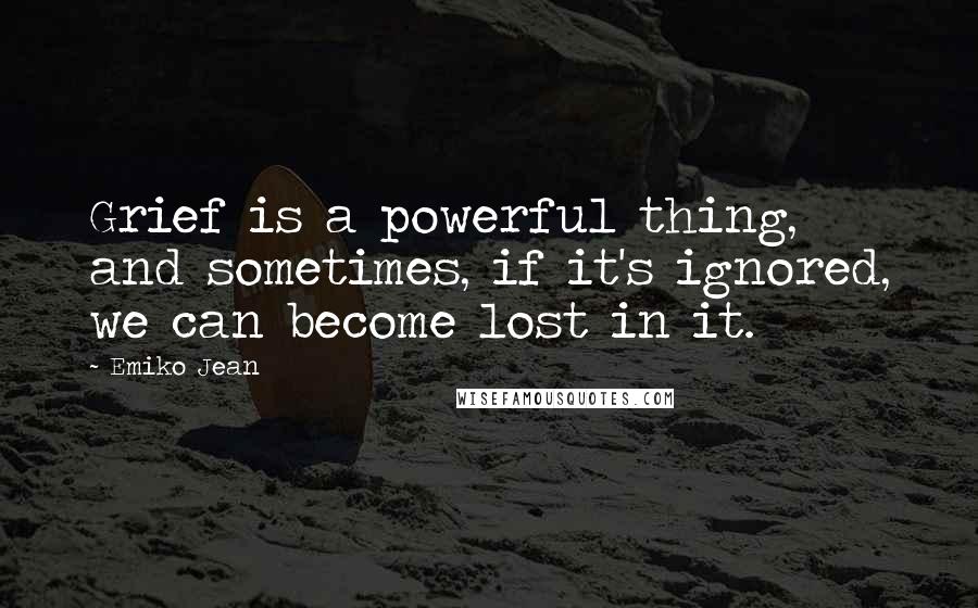 Emiko Jean Quotes: Grief is a powerful thing, and sometimes, if it's ignored, we can become lost in it.