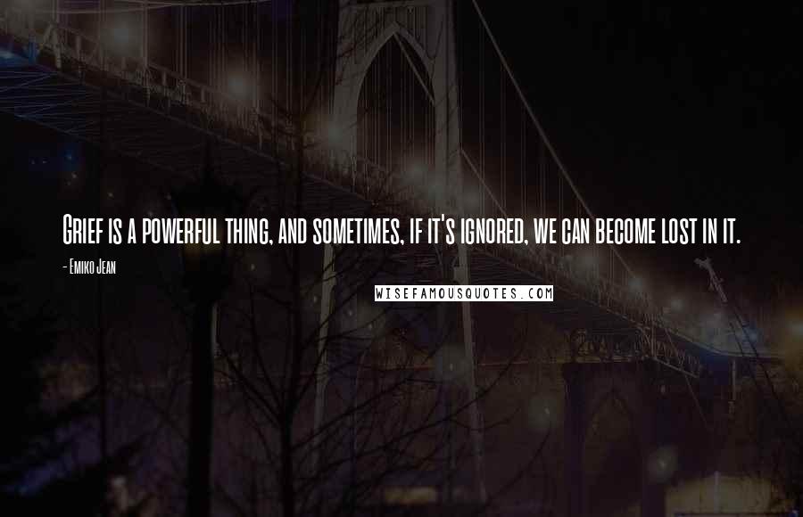 Emiko Jean Quotes: Grief is a powerful thing, and sometimes, if it's ignored, we can become lost in it.