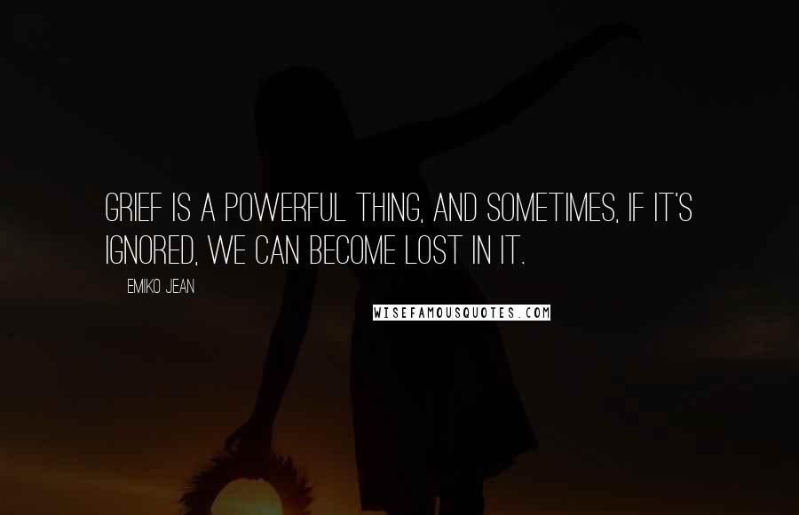 Emiko Jean Quotes: Grief is a powerful thing, and sometimes, if it's ignored, we can become lost in it.