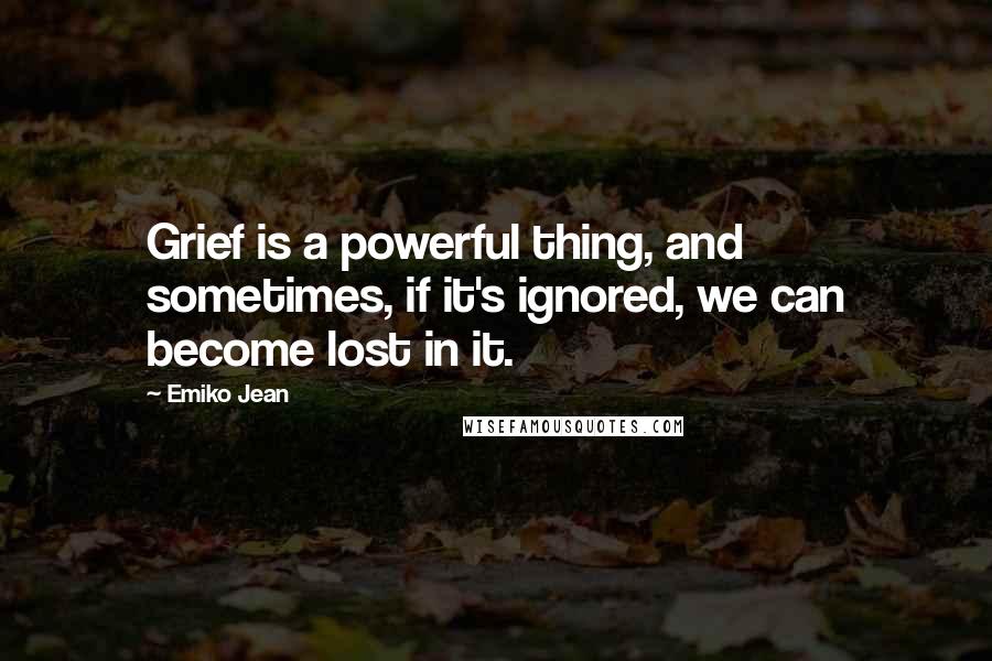 Emiko Jean Quotes: Grief is a powerful thing, and sometimes, if it's ignored, we can become lost in it.