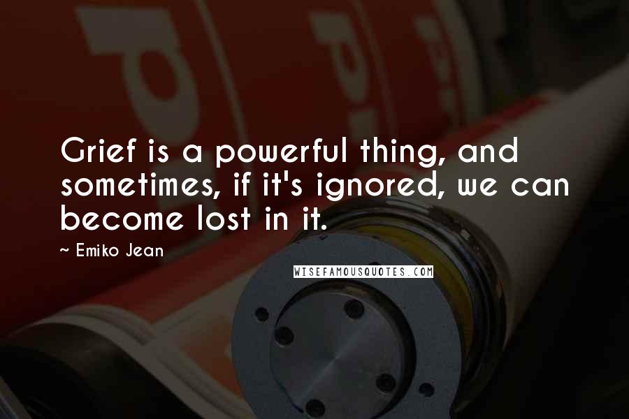 Emiko Jean Quotes: Grief is a powerful thing, and sometimes, if it's ignored, we can become lost in it.