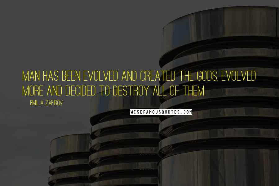 Emil A. Zafirov Quotes: Man has been evolved and created the gods. Evolved more and decided to destroy all of them.