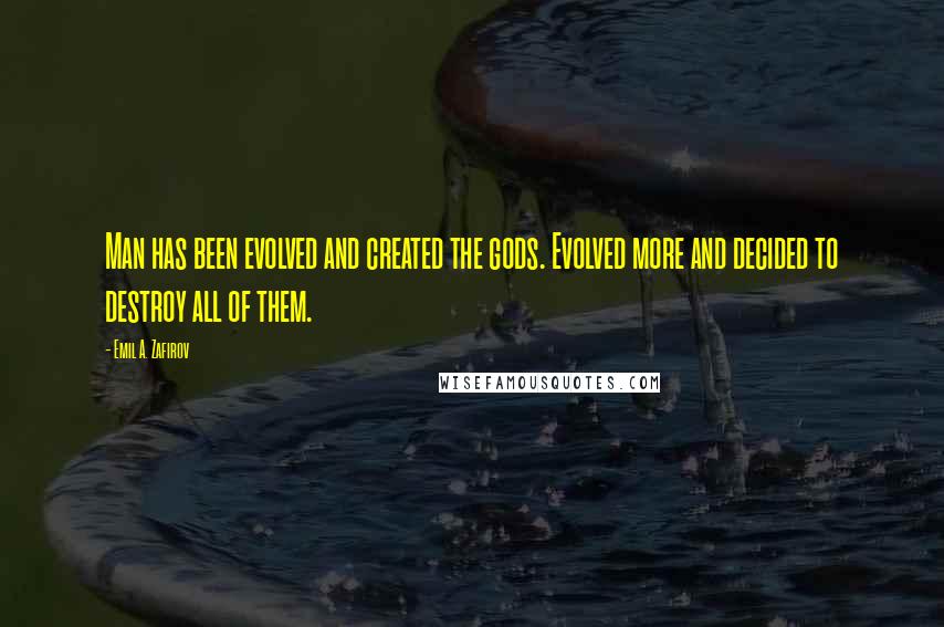 Emil A. Zafirov Quotes: Man has been evolved and created the gods. Evolved more and decided to destroy all of them.