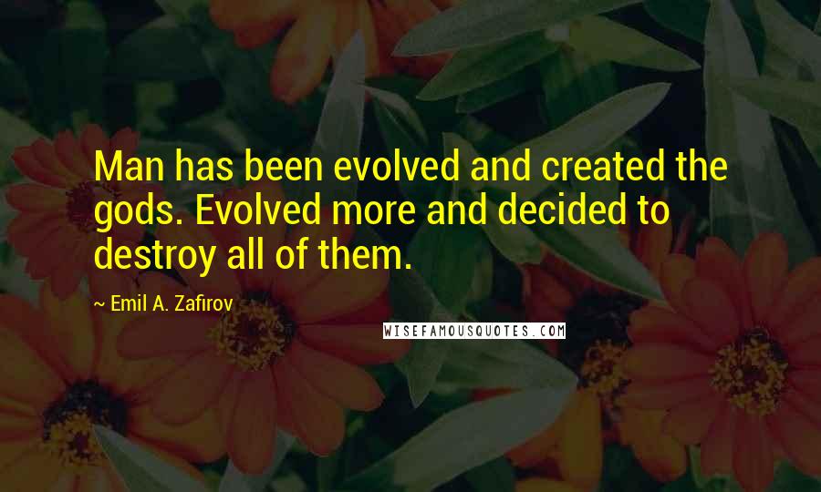 Emil A. Zafirov Quotes: Man has been evolved and created the gods. Evolved more and decided to destroy all of them.