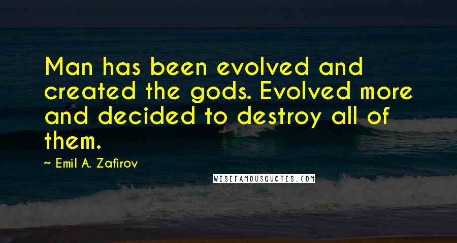 Emil A. Zafirov Quotes: Man has been evolved and created the gods. Evolved more and decided to destroy all of them.