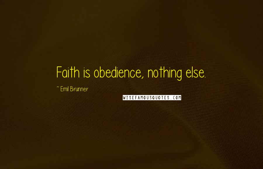 Emil Brunner Quotes: Faith is obedience, nothing else.