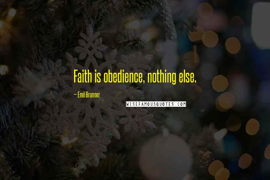 Emil Brunner Quotes: Faith is obedience, nothing else.