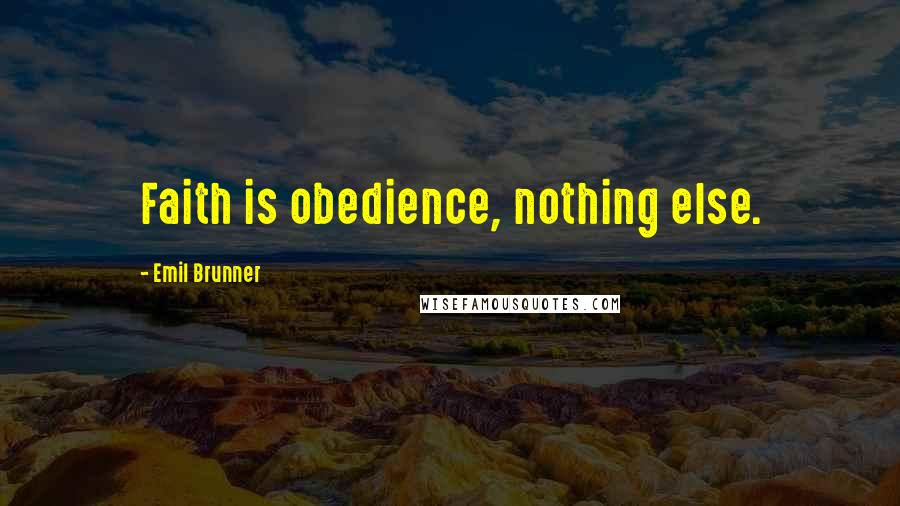 Emil Brunner Quotes: Faith is obedience, nothing else.