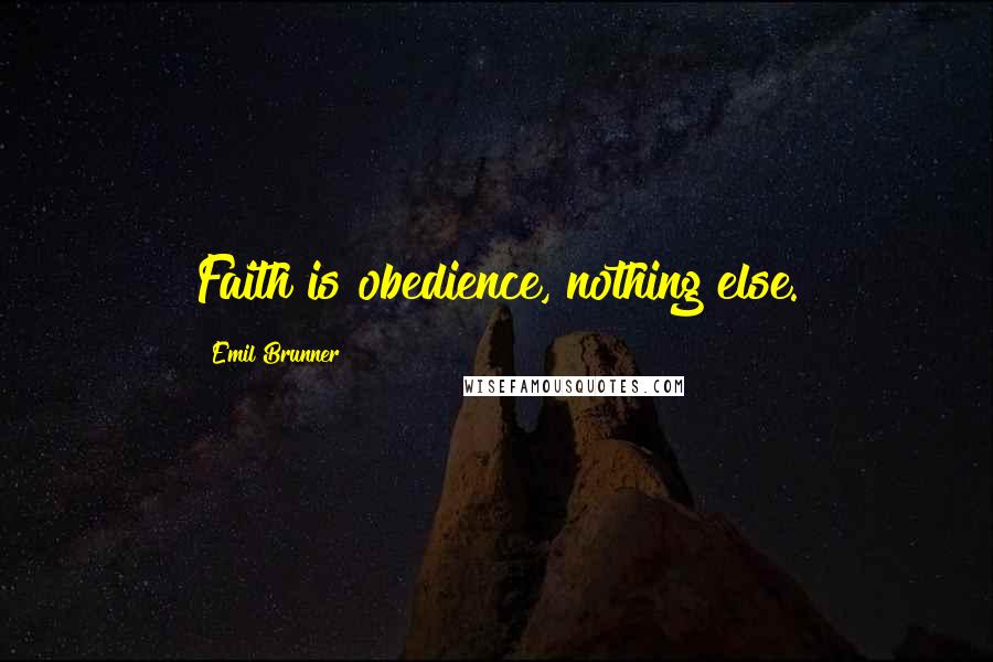 Emil Brunner Quotes: Faith is obedience, nothing else.