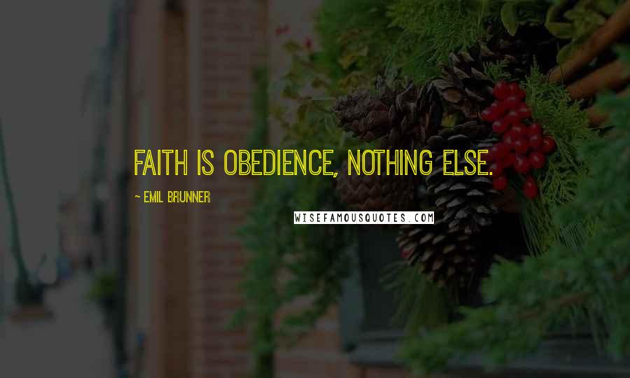 Emil Brunner Quotes: Faith is obedience, nothing else.