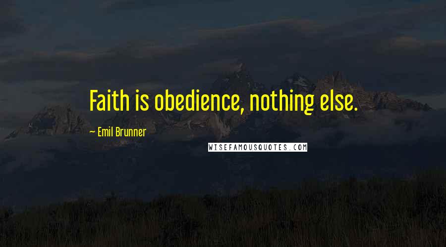 Emil Brunner Quotes: Faith is obedience, nothing else.